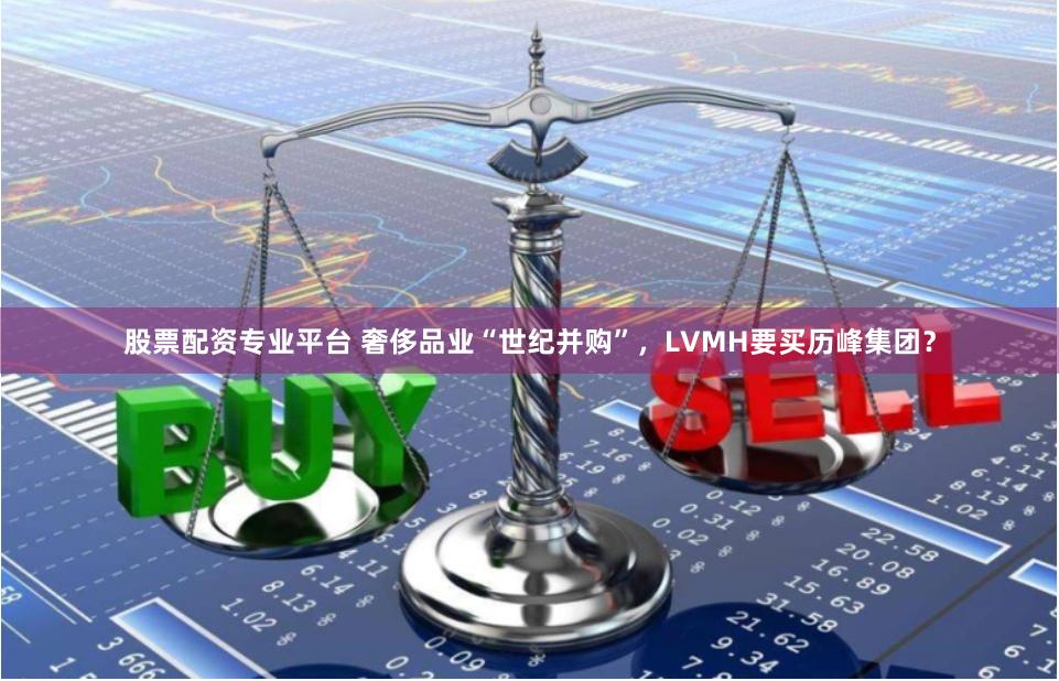 股票配资专业平台 奢侈品业“世纪并购”，LVMH要买历峰集团？