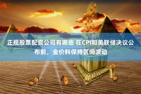 正规股票配资公司有哪些 在CPI和美联储决议公布前，金价料保持区间波动