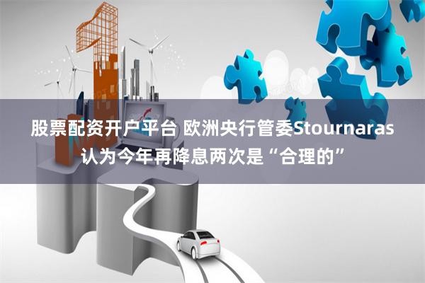 股票配资开户平台 欧洲央行管委Stournaras认为今年再降息两次是“合理的”
