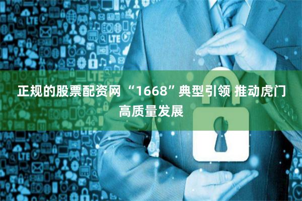 正规的股票配资网 “1668”典型引领 推动虎门高质量发展