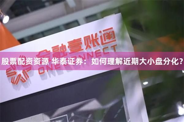 股票配资资源 华泰证券：如何理解近期大小盘分化？