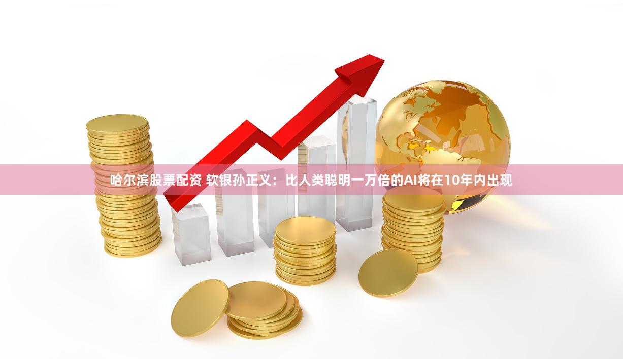 哈尔滨股票配资 软银孙正义：比人类聪明一万倍的AI将在10年内出现