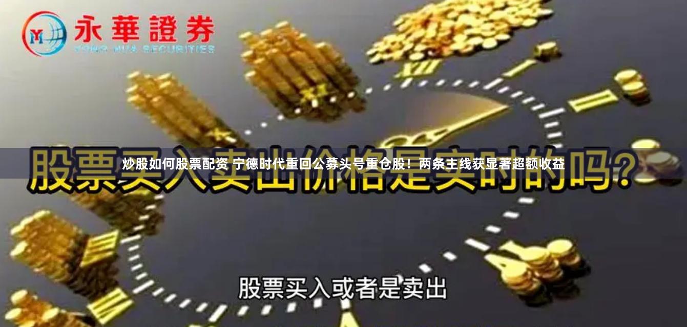炒股如何股票配资 宁德时代重回公募头号重仓股！两条主线获显著超额收益