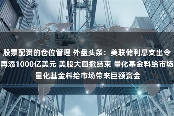 股票配资的仓位管理 外盘头条：美联储利息支出令美国债务成本再添1000亿美元 美股大回撤结束 量化基金料给市场带来巨额资金