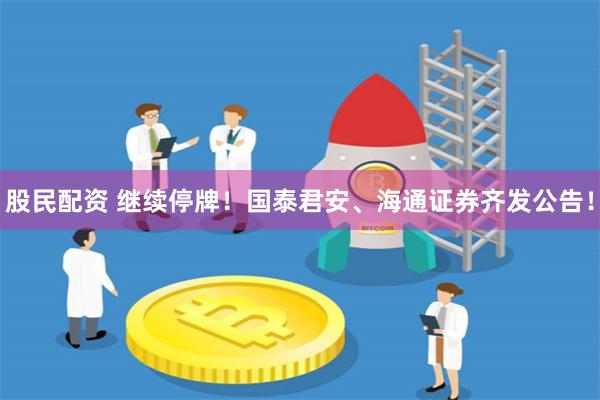 股民配资 继续停牌！国泰君安、海通证券齐发公告！