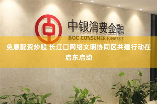 免息配资炒股 长江口网络文明协同区共建行动在启东启动