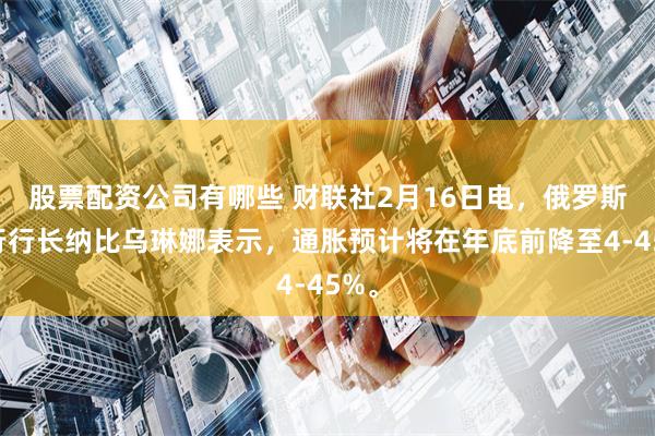 股票配资公司有哪些 财联社2月16日电，俄罗斯央行行长纳比乌琳娜表示，通胀预计将在年底前降至4-45%。