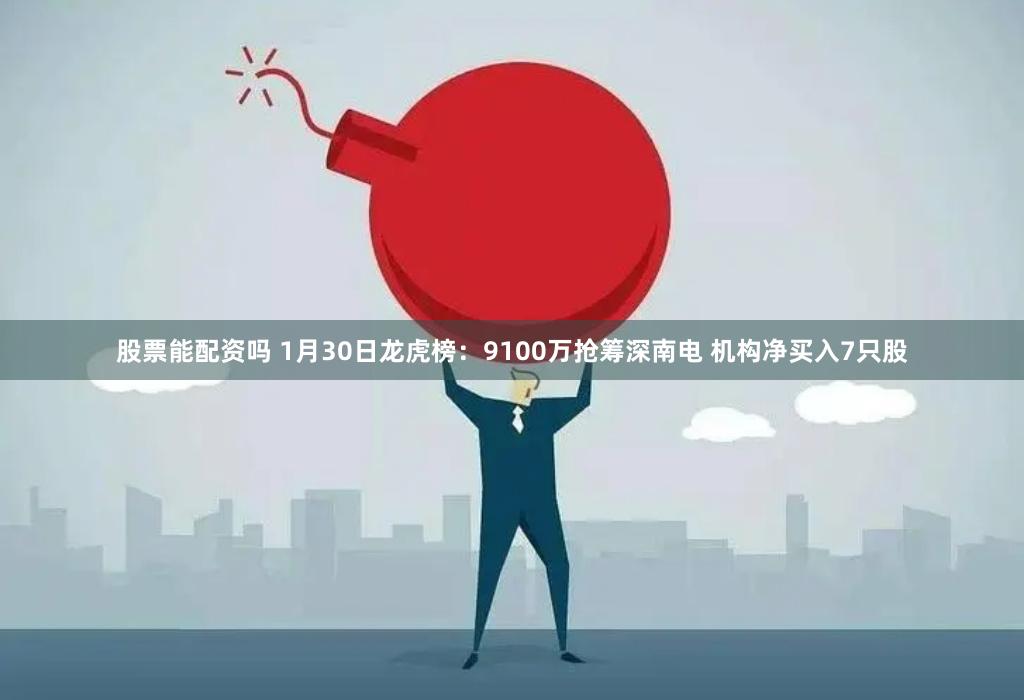 股票能配资吗 1月30日龙虎榜：9100万抢筹深南电 机构净买入7只股
