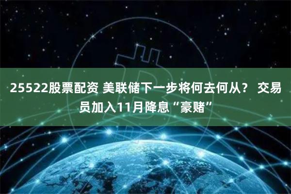 25522股票配资 美联储下一步将何去何从？ 交易员加入11月降息“豪赌”