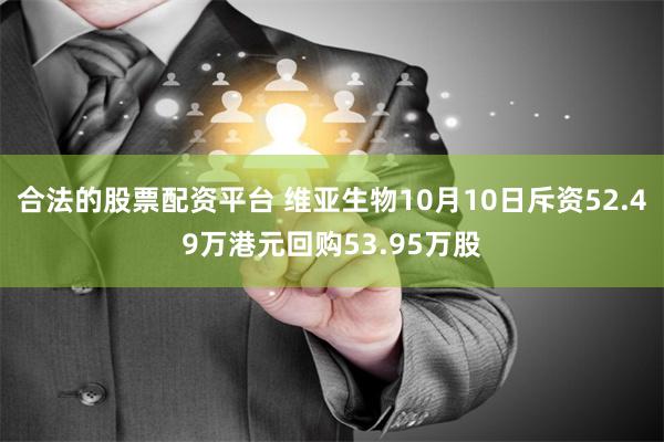 合法的股票配资平台 维亚生物10月10日斥资52.49万港元回购53.95万股