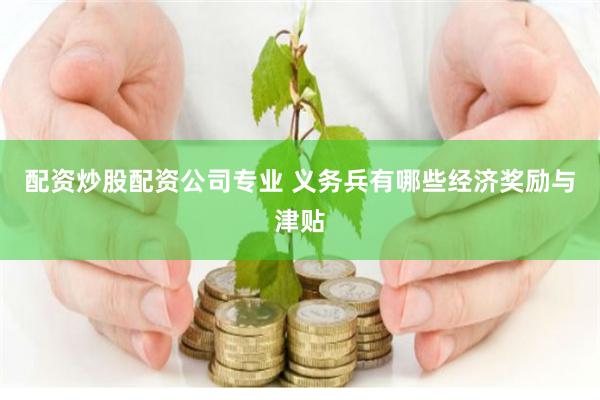 配资炒股配资公司专业 义务兵有哪些经济奖励与津贴