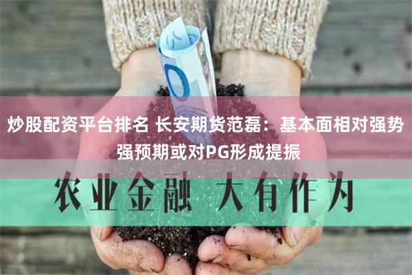 炒股配资平台排名 长安期货范磊：基本面相对强势 强预期或对PG形成提振