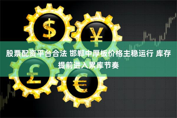 股票配资平台合法 邯郸中厚板价格主稳运行 库存提前进入累库节奏