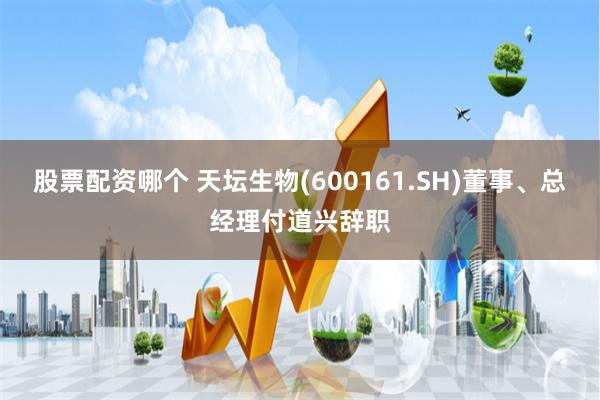 股票配资哪个 天坛生物(600161.SH)董事、总经理付道兴辞职