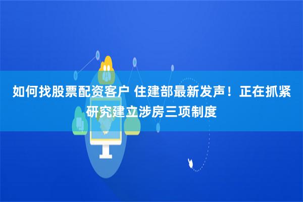 如何找股票配资客户 住建部最新发声！正在抓紧研究建立涉房三项制度