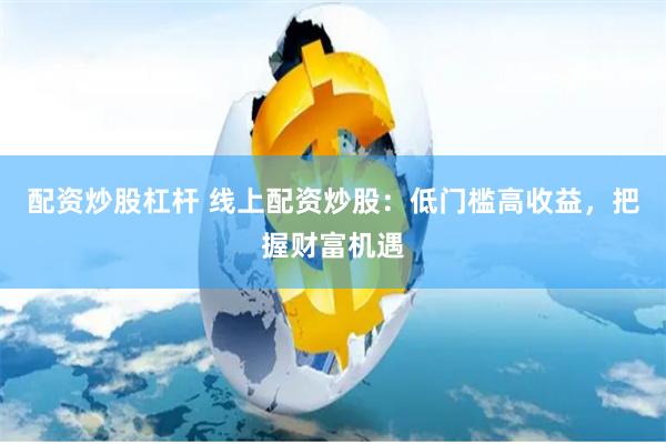 配资炒股杠杆 线上配资炒股：低门槛高收益，把握财富机遇