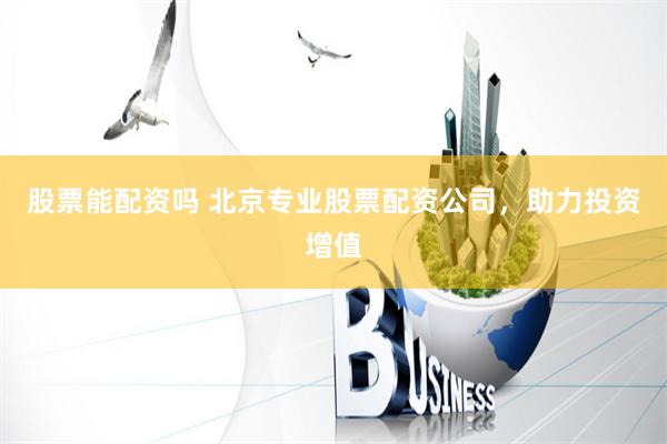 股票能配资吗 北京专业股票配资公司，助力投资增值