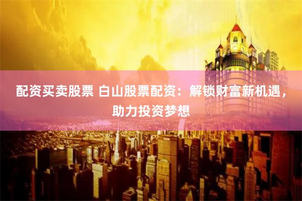配资买卖股票 白山股票配资：解锁财富新机遇，助力投资梦想