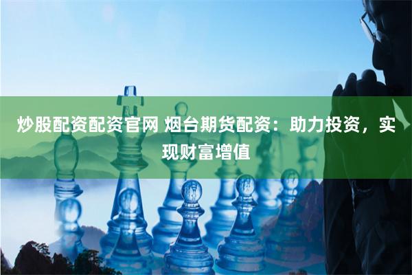 炒股配资配资官网 烟台期货配资：助力投资，实现财富增值