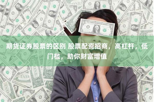 期货证券股票的区别 股票配资招商，高杠杆，低门槛，助你财富增值
