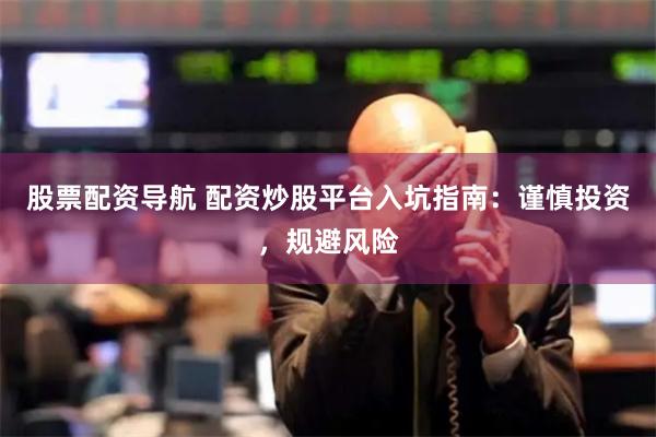 股票配资导航 配资炒股平台入坑指南：谨慎投资，规避风险