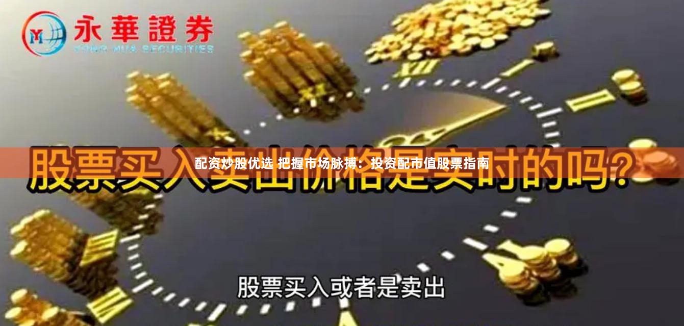 配资炒股优选 把握市场脉搏：投资配市值股票指南