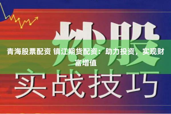 青海股票配资 镇江期货配资：助力投资，实现财富增值