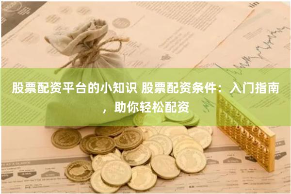股票配资平台的小知识 股票配资条件：入门指南，助你轻松配资
