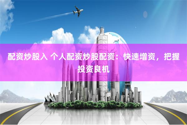 配资炒股入 个人配资炒股配资：快速增资，把握投资良机