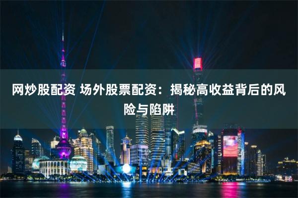 网炒股配资 场外股票配资：揭秘高收益背后的风险与陷阱