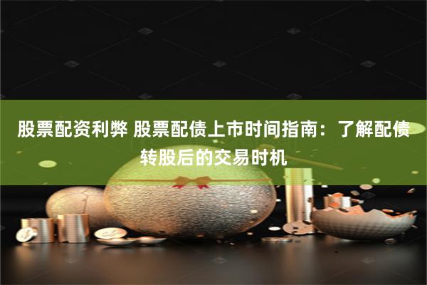股票配资利弊 股票配债上市时间指南：了解配债转股后的交易时机