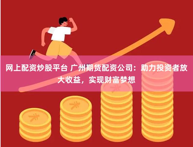 网上配资炒股平台 广州期货配资公司：助力投资者放大收益，实现财富梦想