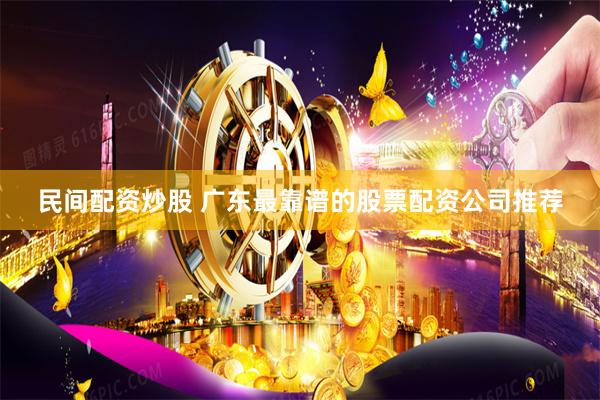 民间配资炒股 广东最靠谱的股票配资公司推荐