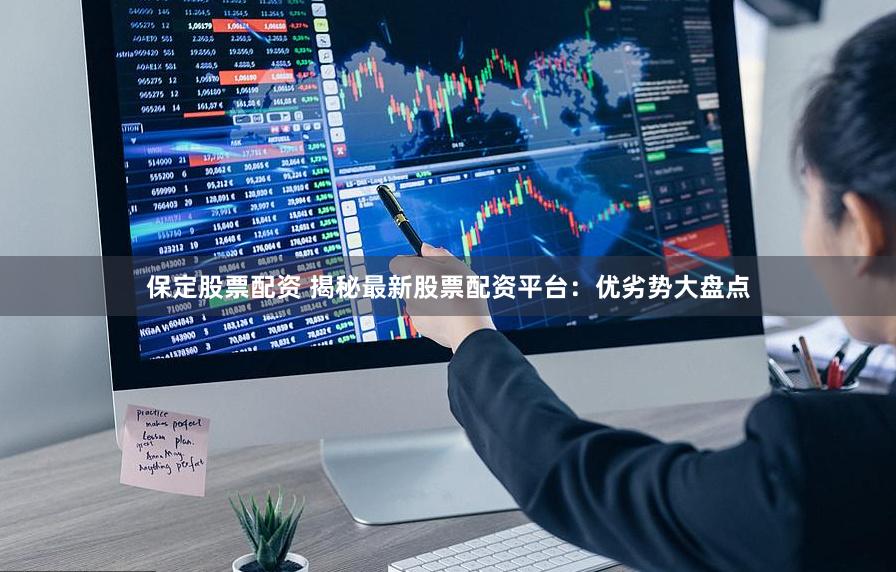 保定股票配资 揭秘最新股票配资平台：优劣势大盘点