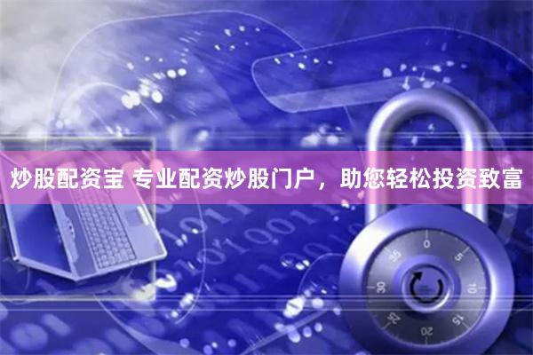 炒股配资宝 专业配资炒股门户，助您轻松投资致富