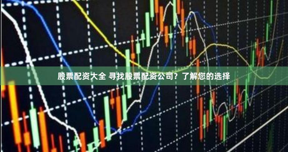 股票配资大全 寻找股票配资公司？了解您的选择