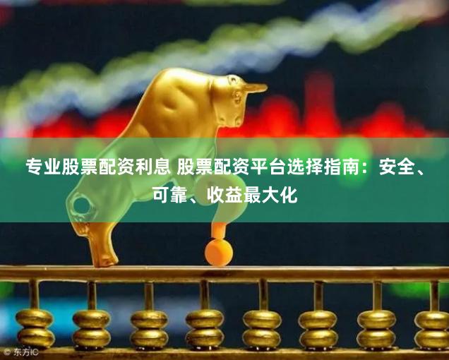 专业股票配资利息 股票配资平台选择指南：安全、可靠、收益最大化