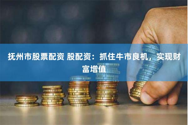 抚州市股票配资 股配资：抓住牛市良机，实现财富增值