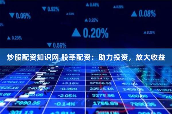 炒股配资知识网 股莘配资：助力投资，放大收益