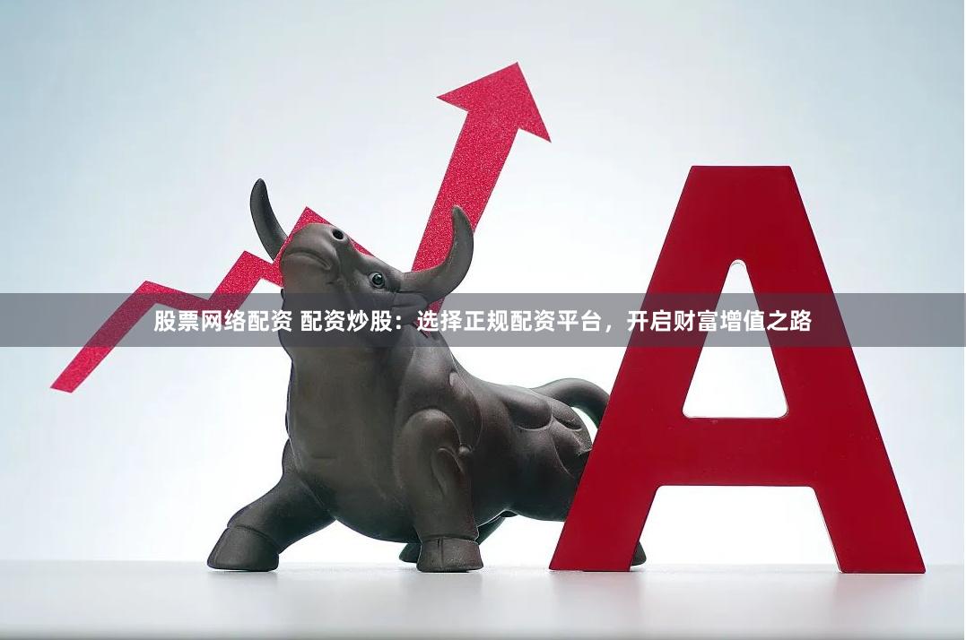 股票网络配资 配资炒股：选择正规配资平台，开启财富增值之路