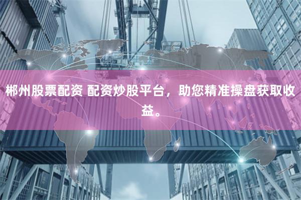 郴州股票配资 配资炒股平台，助您精准操盘获取收益。