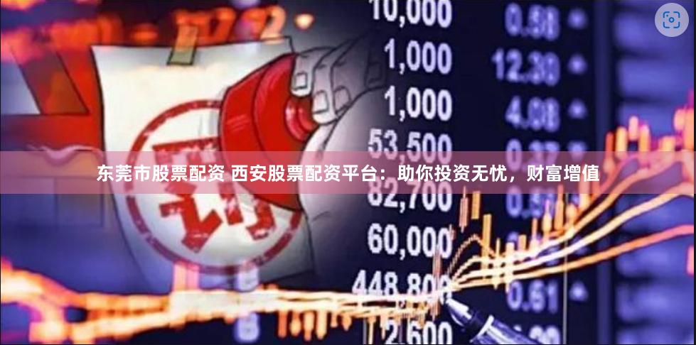 东莞市股票配资 西安股票配资平台：助你投资无忧，财富增值