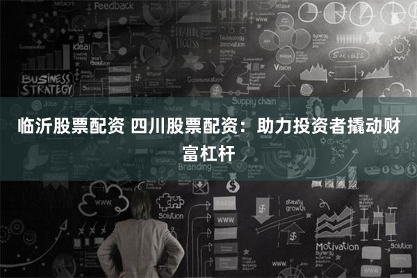 临沂股票配资 四川股票配资：助力投资者撬动财富杠杆