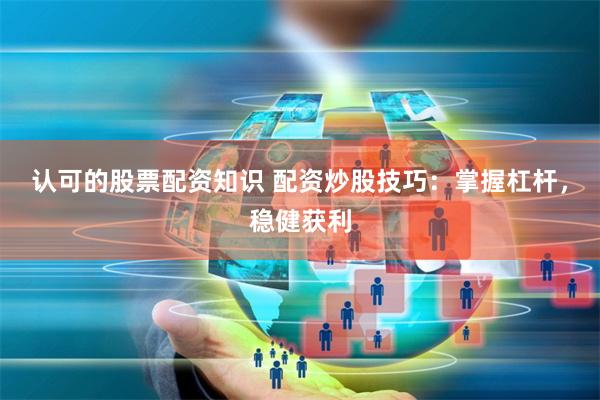 认可的股票配资知识 配资炒股技巧：掌握杠杆，稳健获利