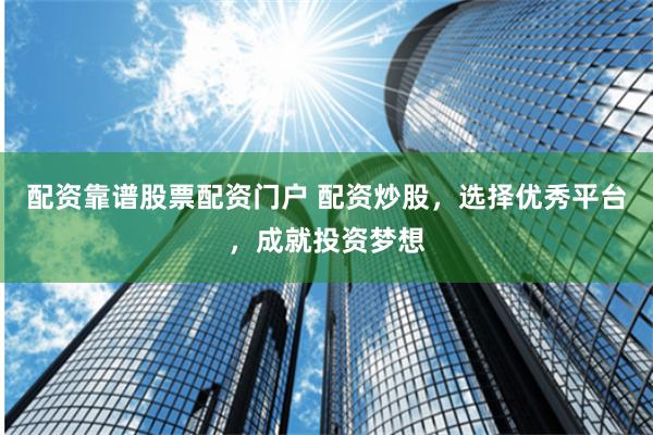 配资靠谱股票配资门户 配资炒股，选择优秀平台，成就投资梦想