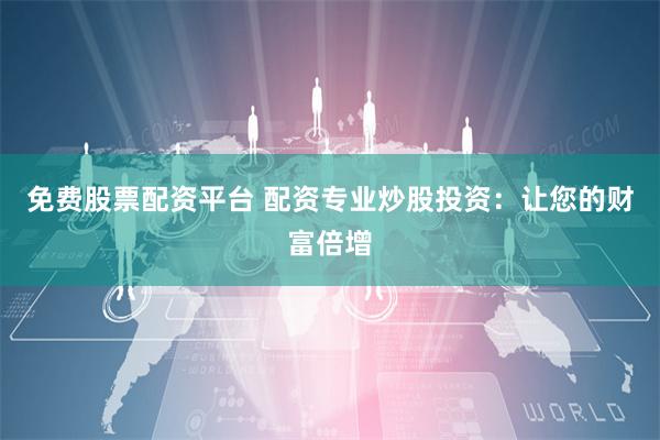 免费股票配资平台 配资专业炒股投资：让您的财富倍增
