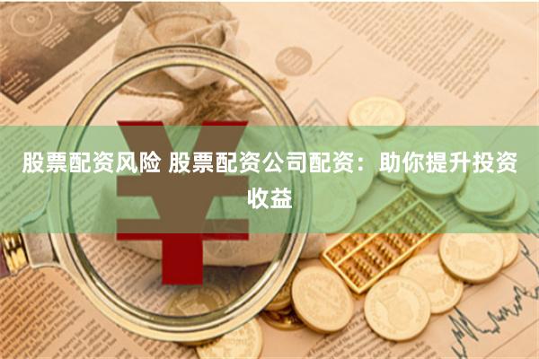 股票配资风险 股票配资公司配资：助你提升投资收益