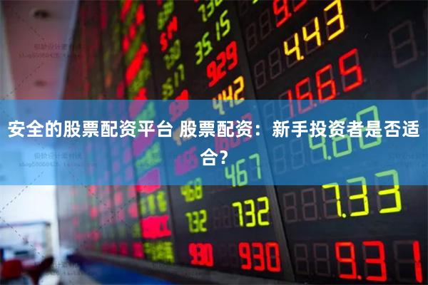 安全的股票配资平台 股票配资：新手投资者是否适合？