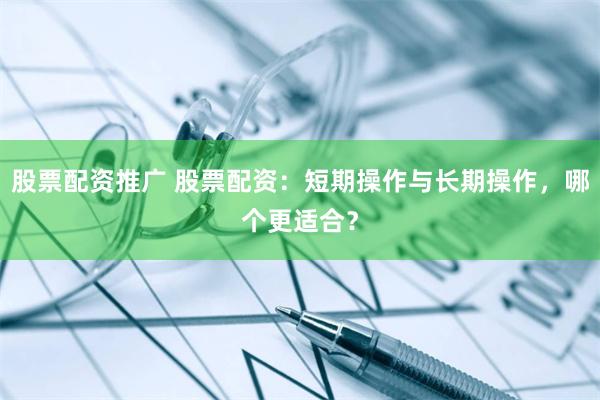 股票配资推广 股票配资：短期操作与长期操作，哪个更适合？
