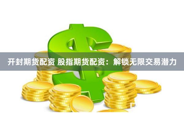 开封期货配资 股指期货配资：解锁无限交易潜力